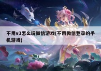 不用v3怎么玩微信游戏(不用微信登录的手机游戏)