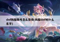 dnf韩服账号怎么获得(韩服dnf叫什么名字)