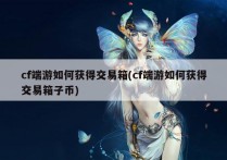 cf端游如何获得交易箱(cf端游如何获得交易箱子币)