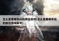 怎么查看哪年玩的微信游戏(怎么查看哪年玩的微信游戏账号)